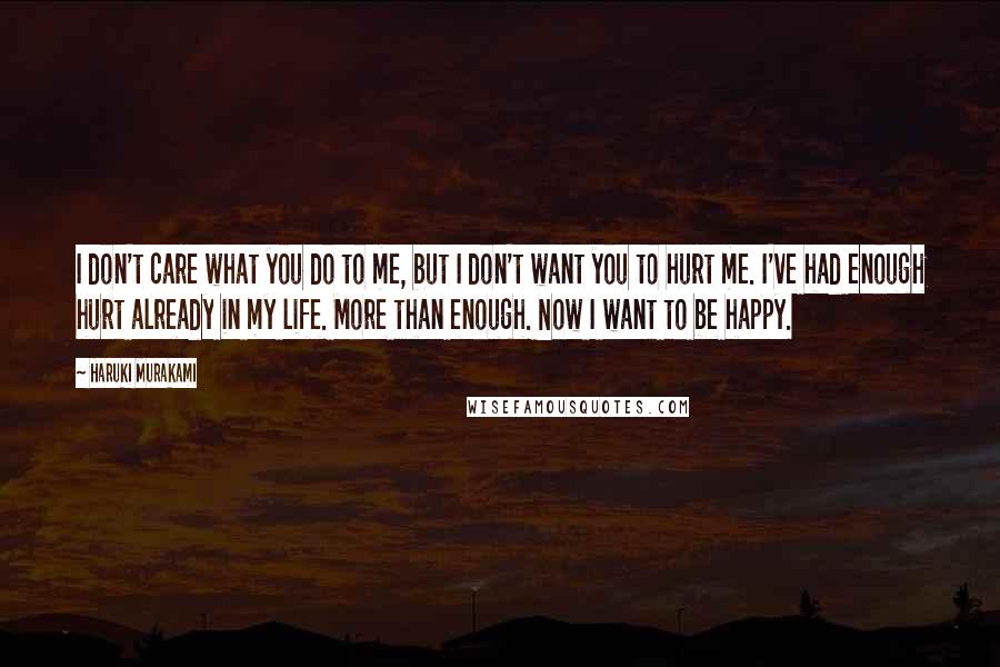 Haruki Murakami Quotes: I don't care what you do to me, but I don't want you to hurt me. I've had enough hurt already in my life. More than enough. Now I want to be happy.