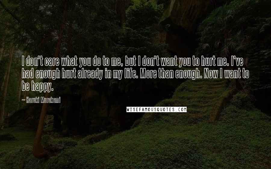 Haruki Murakami Quotes: I don't care what you do to me, but I don't want you to hurt me. I've had enough hurt already in my life. More than enough. Now I want to be happy.