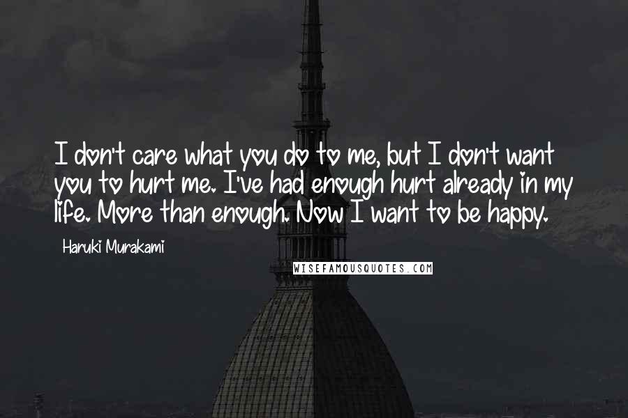 Haruki Murakami Quotes: I don't care what you do to me, but I don't want you to hurt me. I've had enough hurt already in my life. More than enough. Now I want to be happy.