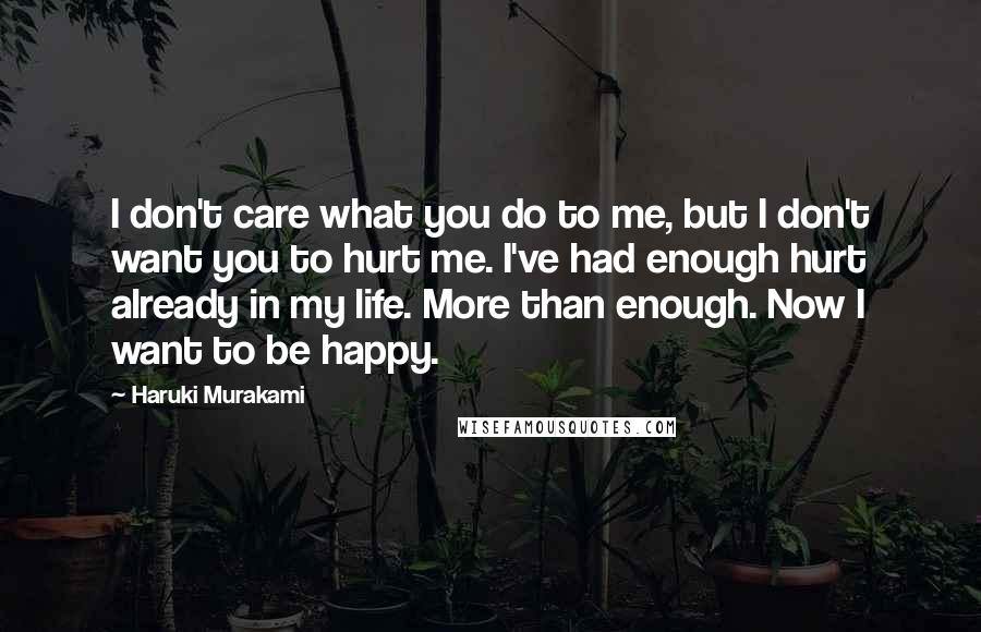Haruki Murakami Quotes: I don't care what you do to me, but I don't want you to hurt me. I've had enough hurt already in my life. More than enough. Now I want to be happy.