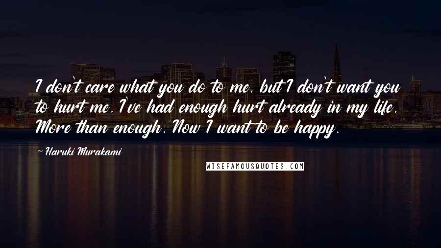 Haruki Murakami Quotes: I don't care what you do to me, but I don't want you to hurt me. I've had enough hurt already in my life. More than enough. Now I want to be happy.