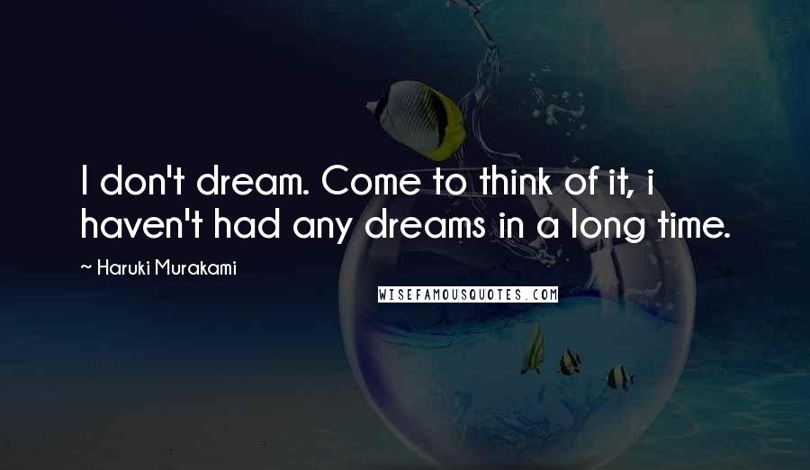 Haruki Murakami Quotes: I don't dream. Come to think of it, i haven't had any dreams in a long time.