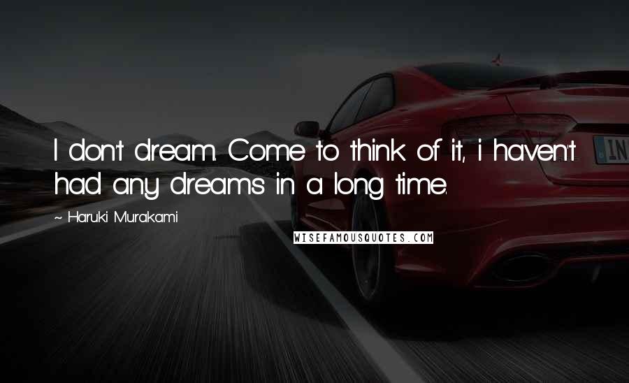 Haruki Murakami Quotes: I don't dream. Come to think of it, i haven't had any dreams in a long time.