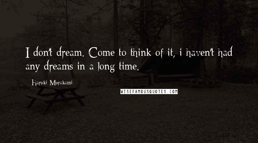 Haruki Murakami Quotes: I don't dream. Come to think of it, i haven't had any dreams in a long time.