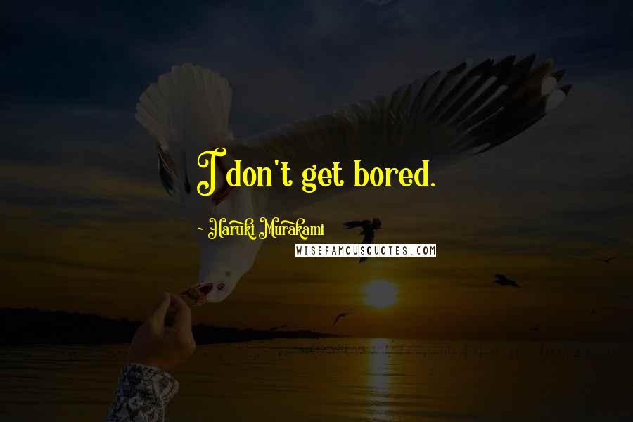 Haruki Murakami Quotes: I don't get bored.