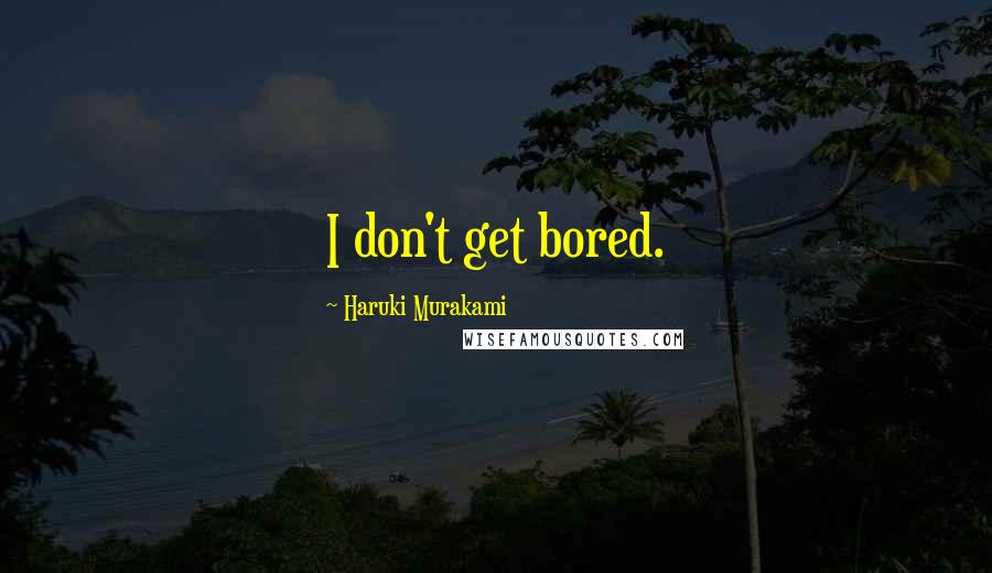 Haruki Murakami Quotes: I don't get bored.