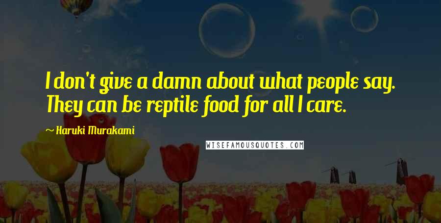 Haruki Murakami Quotes: I don't give a damn about what people say. They can be reptile food for all I care.