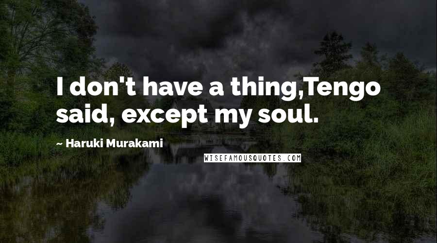 Haruki Murakami Quotes: I don't have a thing,Tengo said, except my soul.