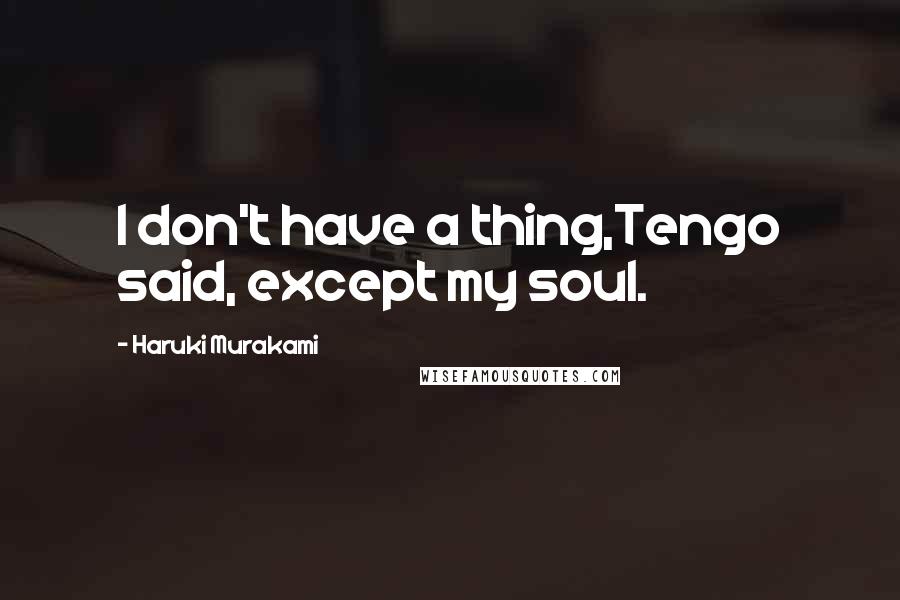 Haruki Murakami Quotes: I don't have a thing,Tengo said, except my soul.