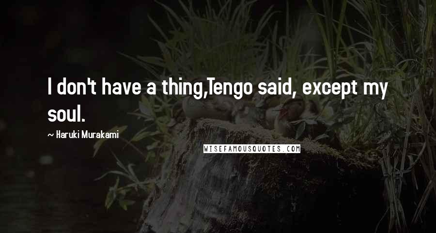 Haruki Murakami Quotes: I don't have a thing,Tengo said, except my soul.