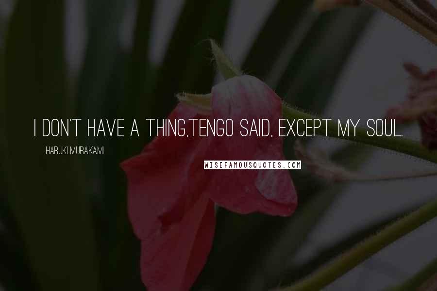 Haruki Murakami Quotes: I don't have a thing,Tengo said, except my soul.