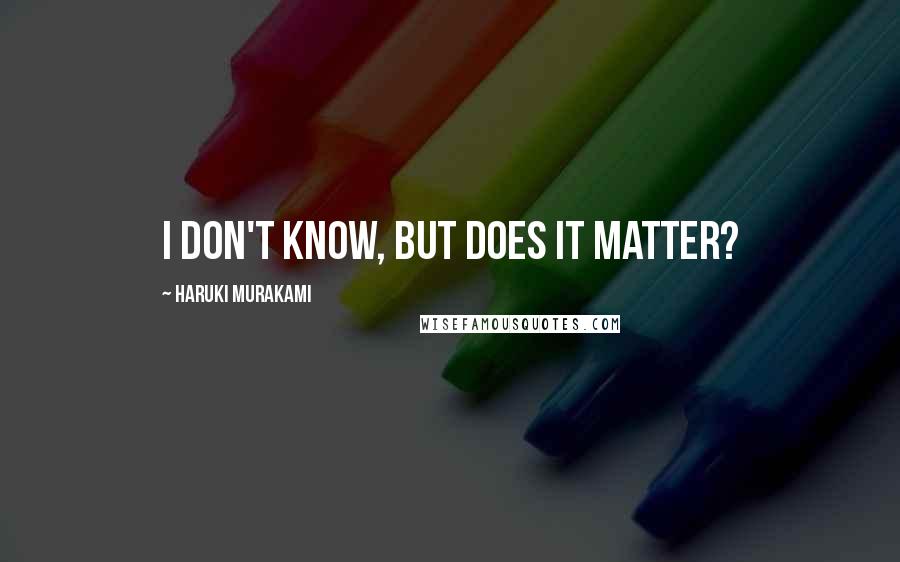 Haruki Murakami Quotes: I don't know, but does it matter?