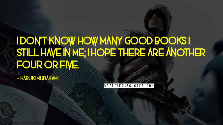 Haruki Murakami Quotes: I don't know how many good books I still have in me; I hope there are another four or five.