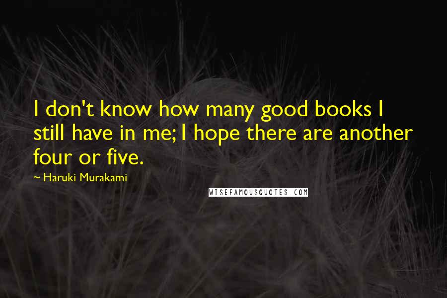 Haruki Murakami Quotes: I don't know how many good books I still have in me; I hope there are another four or five.