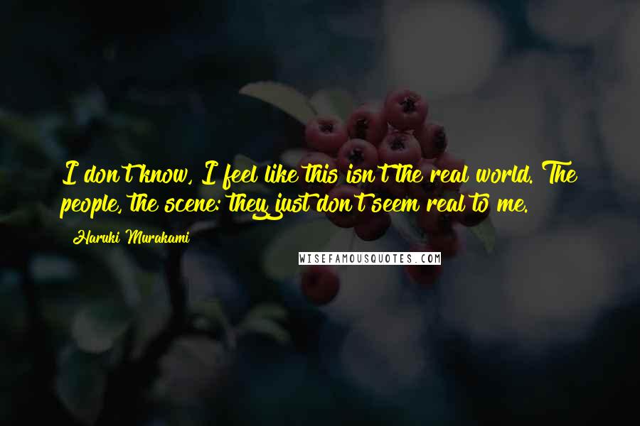 Haruki Murakami Quotes: I don't know, I feel like this isn't the real world. The people, the scene: they just don't seem real to me.