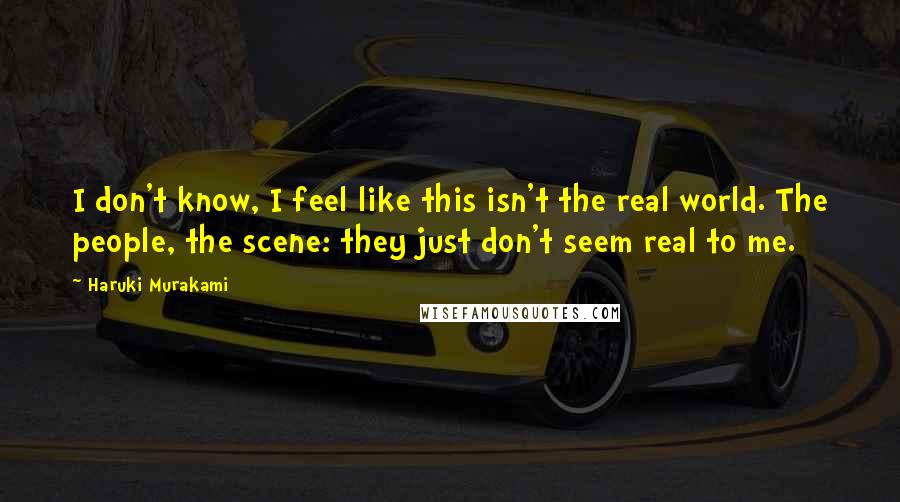 Haruki Murakami Quotes: I don't know, I feel like this isn't the real world. The people, the scene: they just don't seem real to me.