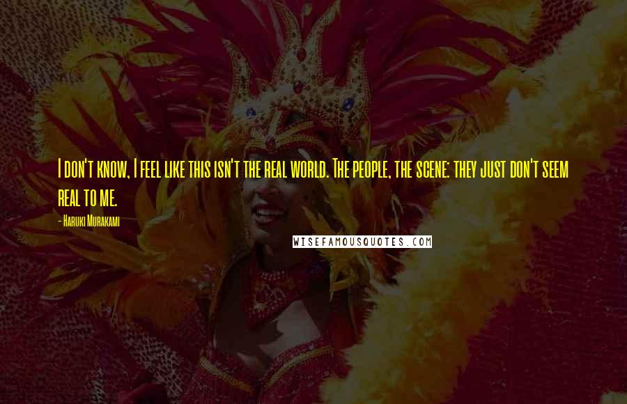 Haruki Murakami Quotes: I don't know, I feel like this isn't the real world. The people, the scene: they just don't seem real to me.