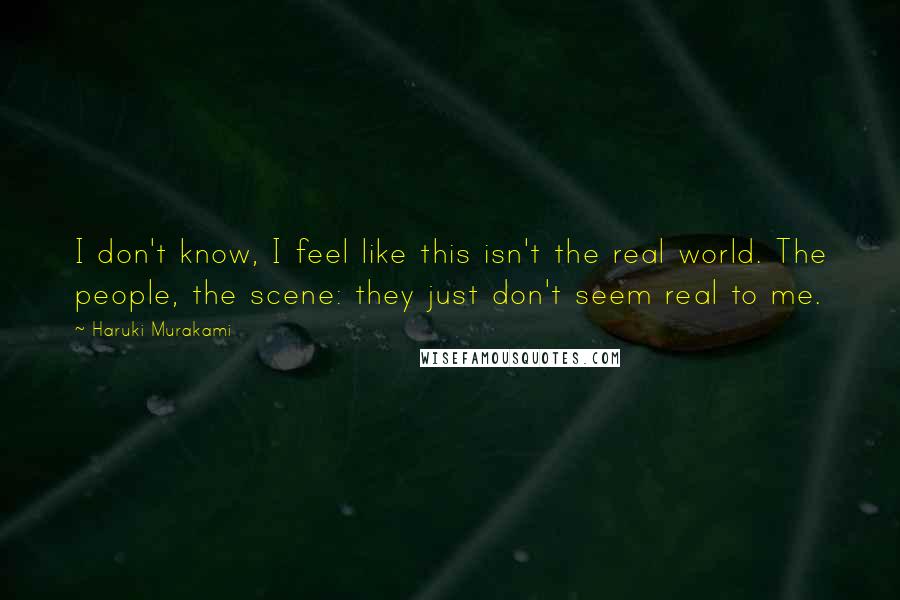 Haruki Murakami Quotes: I don't know, I feel like this isn't the real world. The people, the scene: they just don't seem real to me.