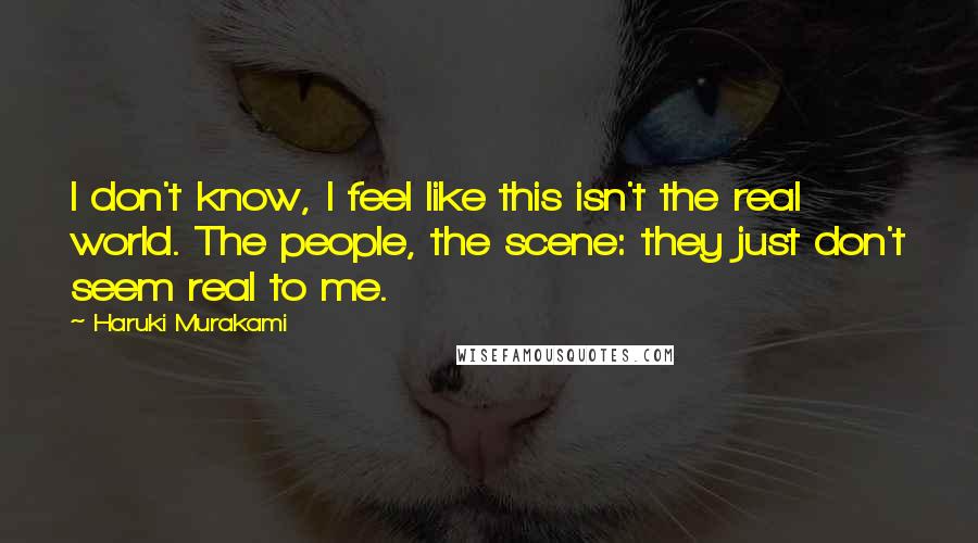 Haruki Murakami Quotes: I don't know, I feel like this isn't the real world. The people, the scene: they just don't seem real to me.