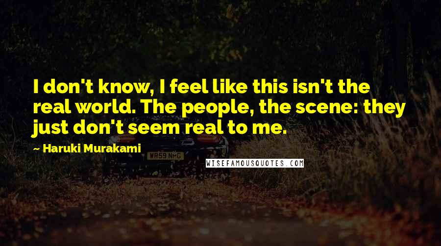 Haruki Murakami Quotes: I don't know, I feel like this isn't the real world. The people, the scene: they just don't seem real to me.