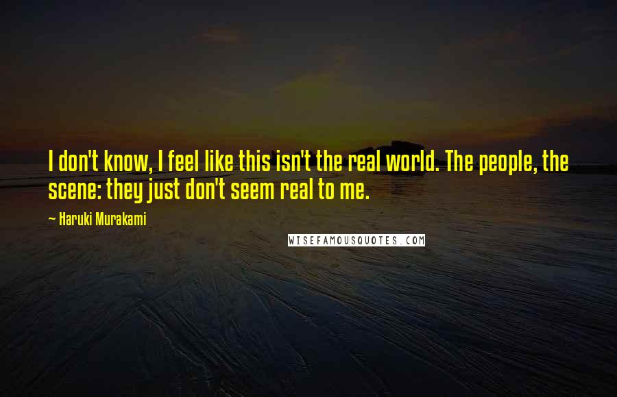 Haruki Murakami Quotes: I don't know, I feel like this isn't the real world. The people, the scene: they just don't seem real to me.