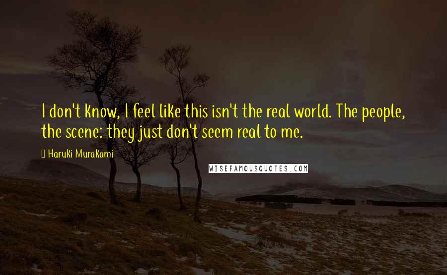 Haruki Murakami Quotes: I don't know, I feel like this isn't the real world. The people, the scene: they just don't seem real to me.