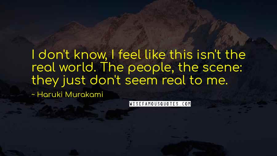 Haruki Murakami Quotes: I don't know, I feel like this isn't the real world. The people, the scene: they just don't seem real to me.