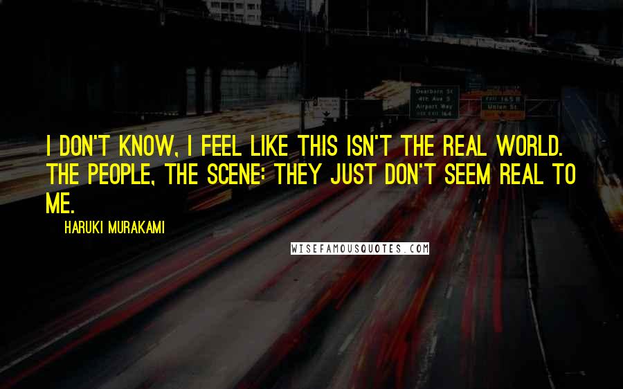 Haruki Murakami Quotes: I don't know, I feel like this isn't the real world. The people, the scene: they just don't seem real to me.