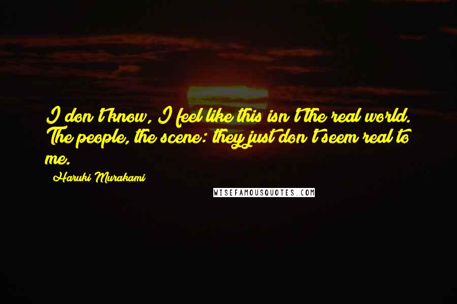 Haruki Murakami Quotes: I don't know, I feel like this isn't the real world. The people, the scene: they just don't seem real to me.