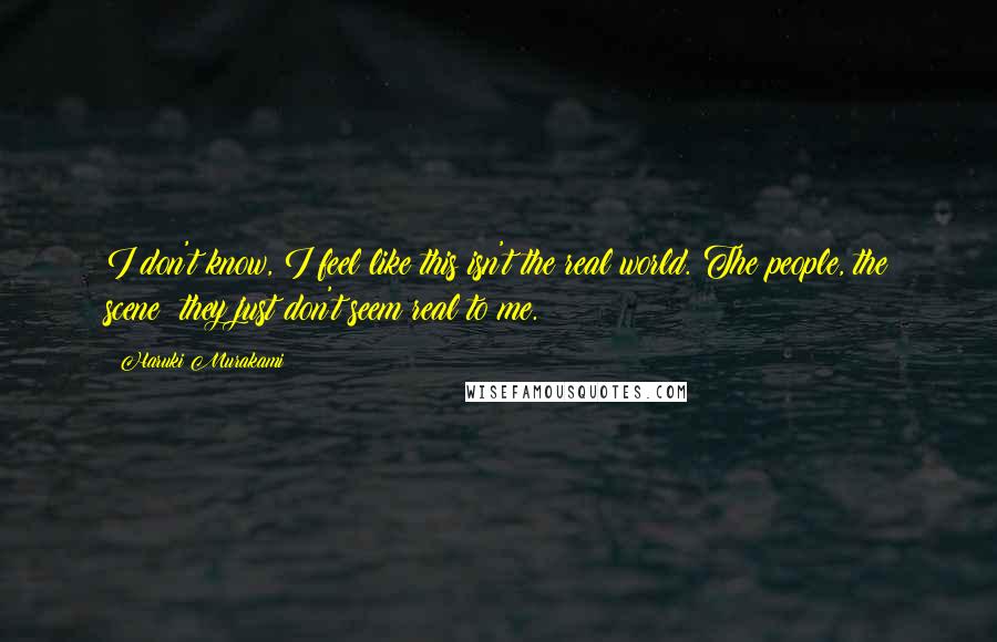 Haruki Murakami Quotes: I don't know, I feel like this isn't the real world. The people, the scene: they just don't seem real to me.