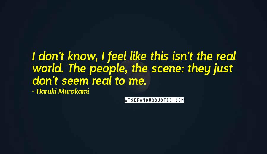 Haruki Murakami Quotes: I don't know, I feel like this isn't the real world. The people, the scene: they just don't seem real to me.