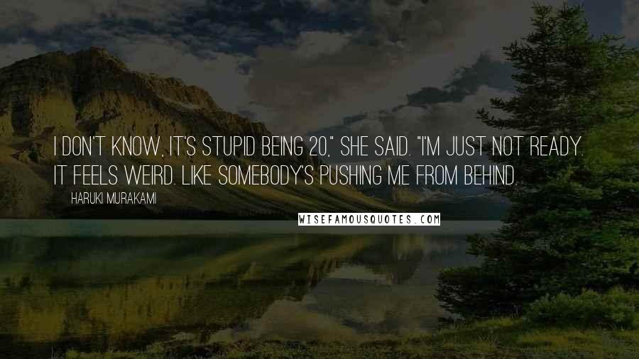 Haruki Murakami Quotes: I don't know, it's stupid being 20," she said. "I'm just not ready. It feels weird. Like somebody's pushing me from behind.