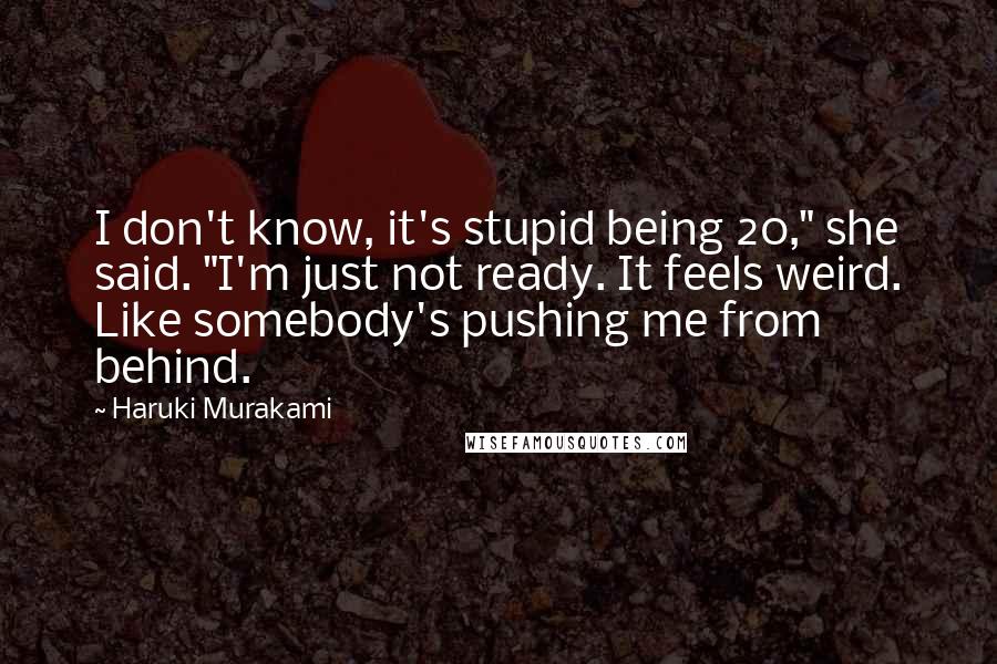 Haruki Murakami Quotes: I don't know, it's stupid being 20," she said. "I'm just not ready. It feels weird. Like somebody's pushing me from behind.