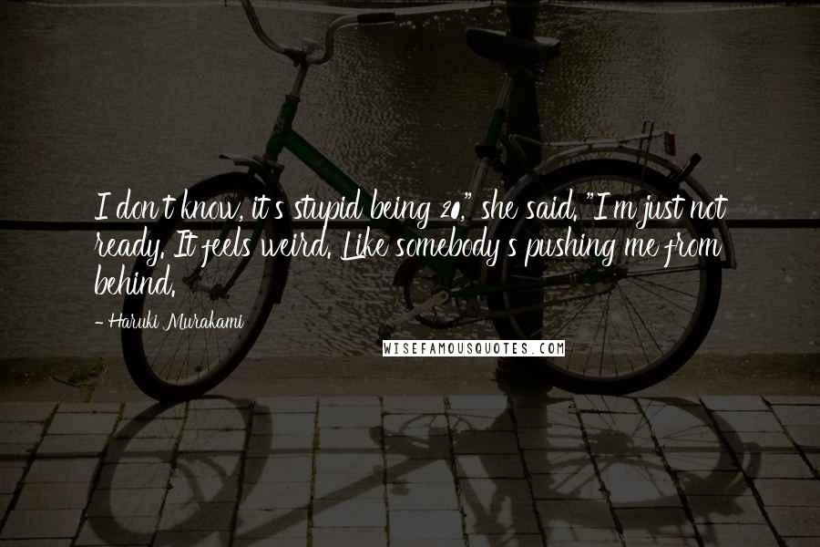 Haruki Murakami Quotes: I don't know, it's stupid being 20," she said. "I'm just not ready. It feels weird. Like somebody's pushing me from behind.