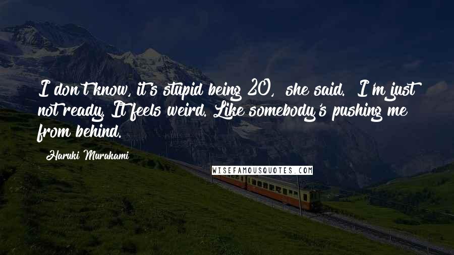 Haruki Murakami Quotes: I don't know, it's stupid being 20," she said. "I'm just not ready. It feels weird. Like somebody's pushing me from behind.