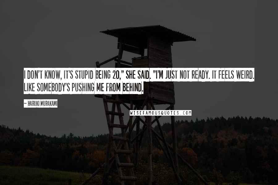 Haruki Murakami Quotes: I don't know, it's stupid being 20," she said. "I'm just not ready. It feels weird. Like somebody's pushing me from behind.