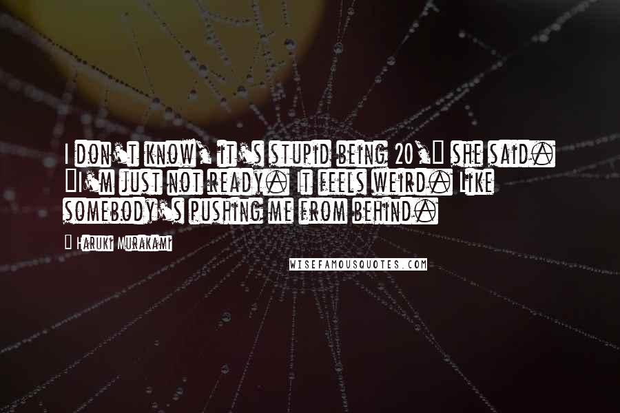 Haruki Murakami Quotes: I don't know, it's stupid being 20," she said. "I'm just not ready. It feels weird. Like somebody's pushing me from behind.