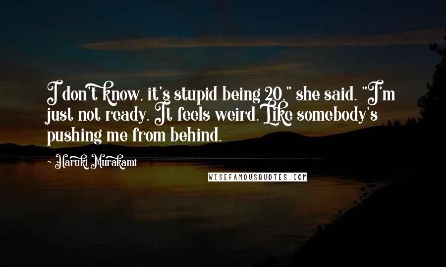 Haruki Murakami Quotes: I don't know, it's stupid being 20," she said. "I'm just not ready. It feels weird. Like somebody's pushing me from behind.