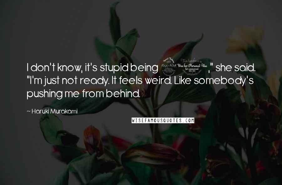 Haruki Murakami Quotes: I don't know, it's stupid being 20," she said. "I'm just not ready. It feels weird. Like somebody's pushing me from behind.