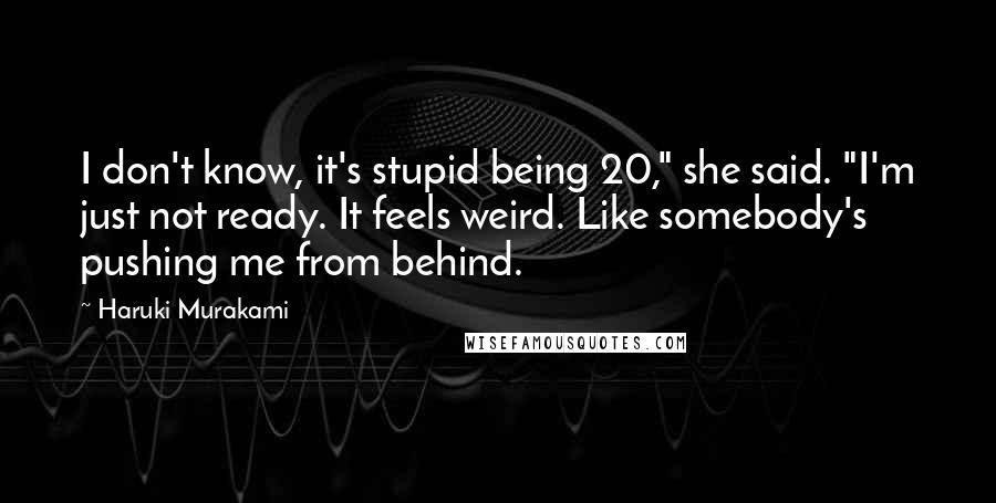 Haruki Murakami Quotes: I don't know, it's stupid being 20," she said. "I'm just not ready. It feels weird. Like somebody's pushing me from behind.