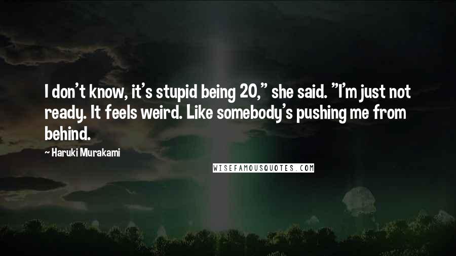 Haruki Murakami Quotes: I don't know, it's stupid being 20," she said. "I'm just not ready. It feels weird. Like somebody's pushing me from behind.