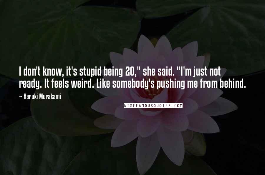 Haruki Murakami Quotes: I don't know, it's stupid being 20," she said. "I'm just not ready. It feels weird. Like somebody's pushing me from behind.