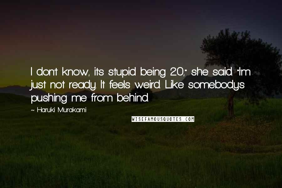 Haruki Murakami Quotes: I don't know, it's stupid being 20," she said. "I'm just not ready. It feels weird. Like somebody's pushing me from behind.