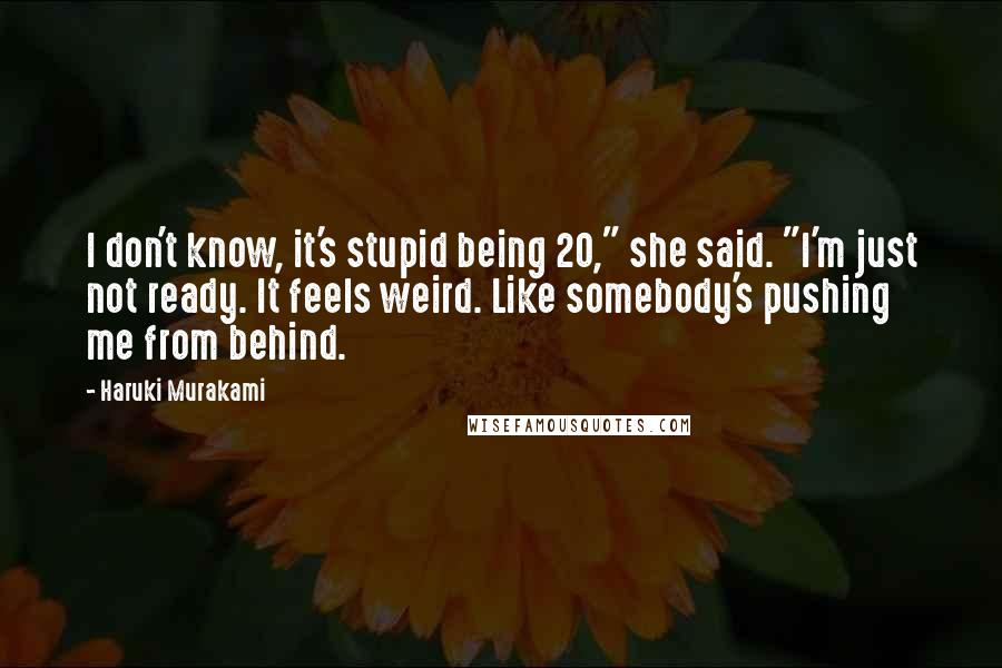 Haruki Murakami Quotes: I don't know, it's stupid being 20," she said. "I'm just not ready. It feels weird. Like somebody's pushing me from behind.