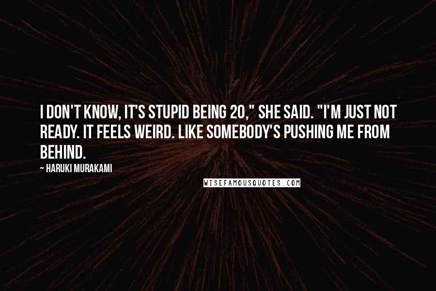 Haruki Murakami Quotes: I don't know, it's stupid being 20," she said. "I'm just not ready. It feels weird. Like somebody's pushing me from behind.