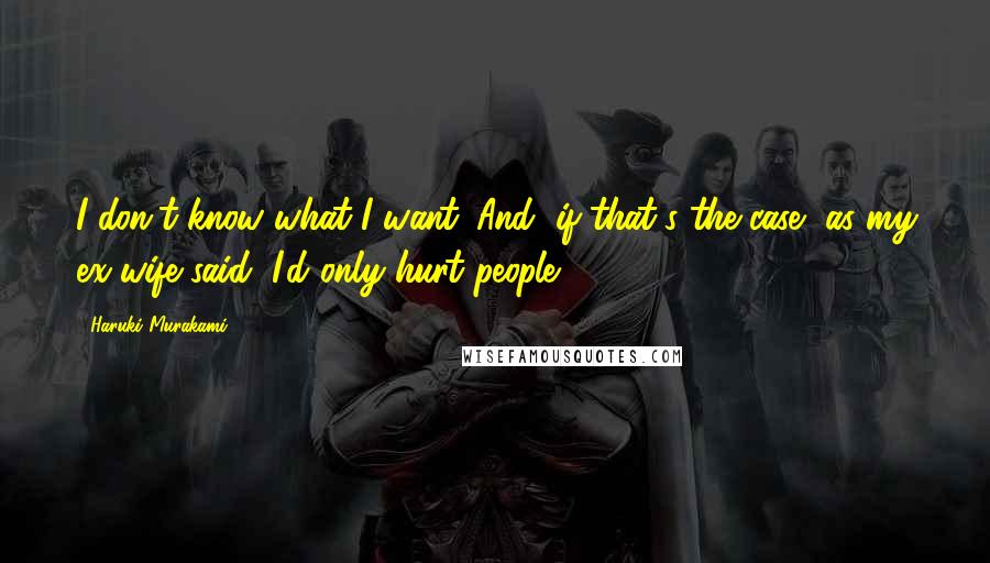 Haruki Murakami Quotes: I don't know what I want. And, if that's the case, as my ex-wife said, I'd only hurt people.