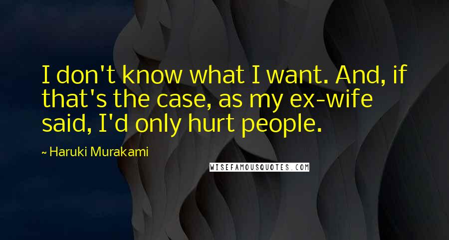 Haruki Murakami Quotes: I don't know what I want. And, if that's the case, as my ex-wife said, I'd only hurt people.