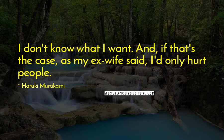 Haruki Murakami Quotes: I don't know what I want. And, if that's the case, as my ex-wife said, I'd only hurt people.