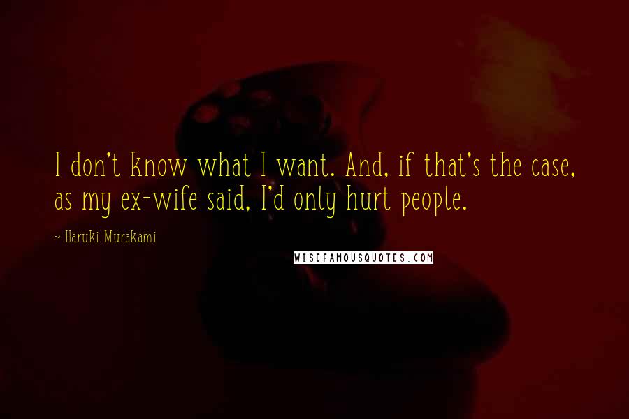 Haruki Murakami Quotes: I don't know what I want. And, if that's the case, as my ex-wife said, I'd only hurt people.