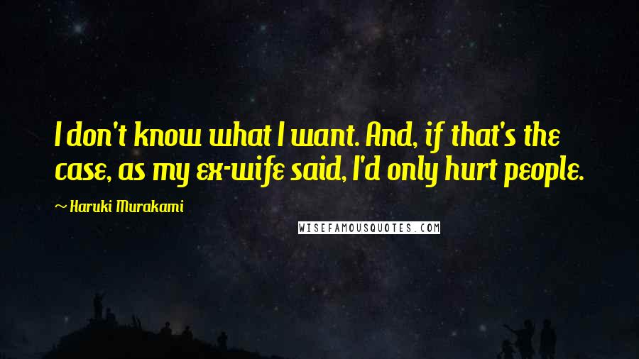 Haruki Murakami Quotes: I don't know what I want. And, if that's the case, as my ex-wife said, I'd only hurt people.
